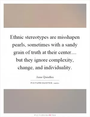 Ethnic stereotypes are misshapen pearls, sometimes with a sandy grain of truth at their center.... but they ignore complexity, change, and individuality Picture Quote #1