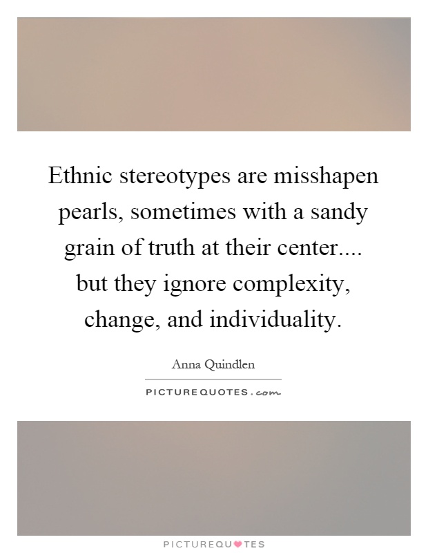 Ethnic stereotypes are misshapen pearls, sometimes with a sandy grain of truth at their center.... but they ignore complexity, change, and individuality Picture Quote #1