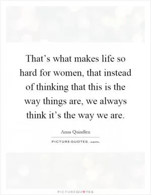 That’s what makes life so hard for women, that instead of thinking that this is the way things are, we always think it’s the way we are Picture Quote #1