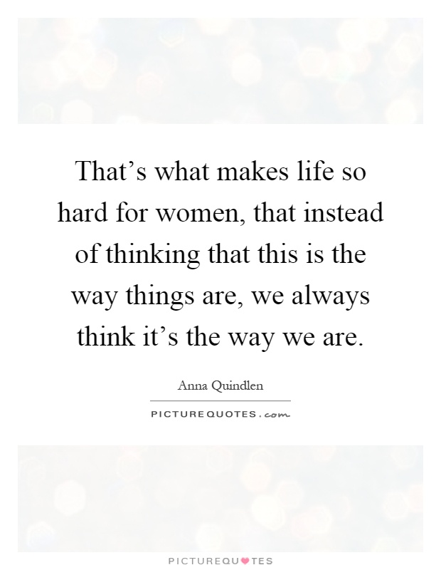 That's what makes life so hard for women, that instead of thinking that this is the way things are, we always think it's the way we are Picture Quote #1