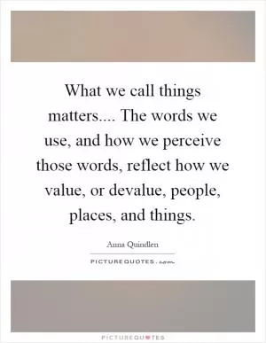 What we call things matters.... The words we use, and how we perceive those words, reflect how we value, or devalue, people, places, and things Picture Quote #1
