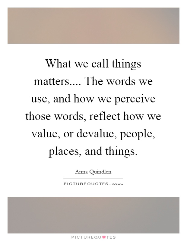 What we call things matters.... The words we use, and how we perceive those words, reflect how we value, or devalue, people, places, and things Picture Quote #1