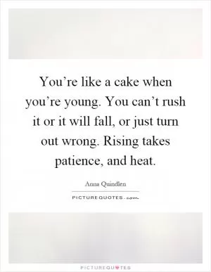 You’re like a cake when you’re young. You can’t rush it or it will fall, or just turn out wrong. Rising takes patience, and heat Picture Quote #1