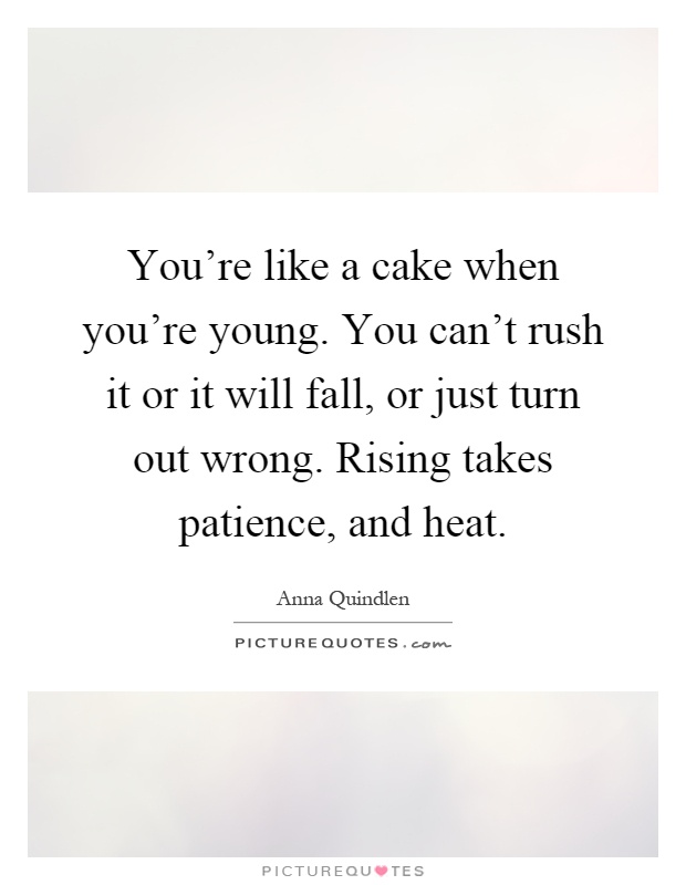 You're like a cake when you're young. You can't rush it or it will fall, or just turn out wrong. Rising takes patience, and heat Picture Quote #1
