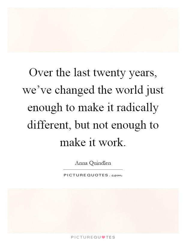 Over the last twenty years, we've changed the world just enough to make it radically different, but not enough to make it work Picture Quote #1