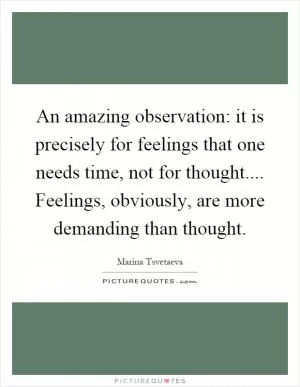 An amazing observation: it is precisely for feelings that one needs time, not for thought.... Feelings, obviously, are more demanding than thought Picture Quote #1
