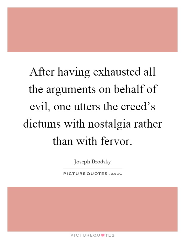 After having exhausted all the arguments on behalf of evil, one utters the creed's dictums with nostalgia rather than with fervor Picture Quote #1