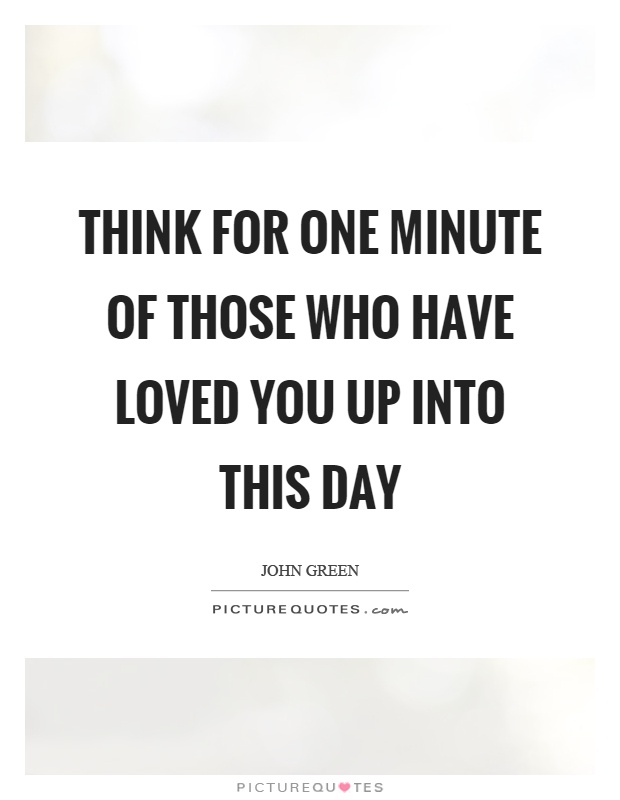Think for one minute of those who have loved you up into this day Picture Quote #1