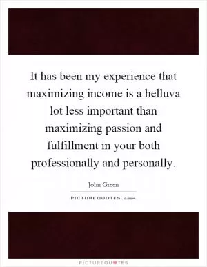 It has been my experience that maximizing income is a helluva lot less important than maximizing passion and fulfillment in your both professionally and personally Picture Quote #1