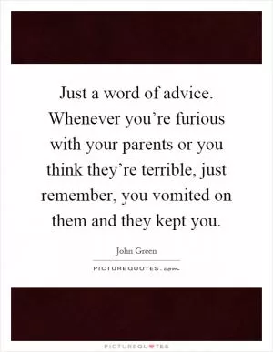 Just a word of advice. Whenever you’re furious with your parents or you think they’re terrible, just remember, you vomited on them and they kept you Picture Quote #1
