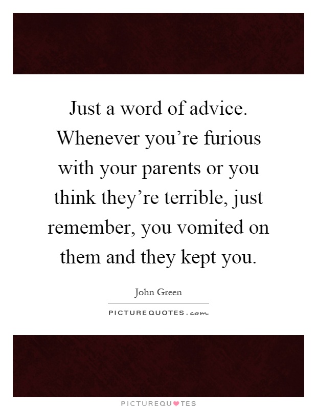 Just a word of advice. Whenever you're furious with your parents or you think they're terrible, just remember, you vomited on them and they kept you Picture Quote #1