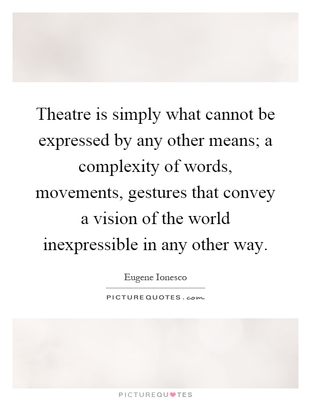 Theatre is simply what cannot be expressed by any other means; a complexity of words, movements, gestures that convey a vision of the world inexpressible in any other way Picture Quote #1