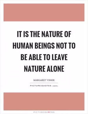 It is the nature of human beings not to be able to leave nature alone Picture Quote #1
