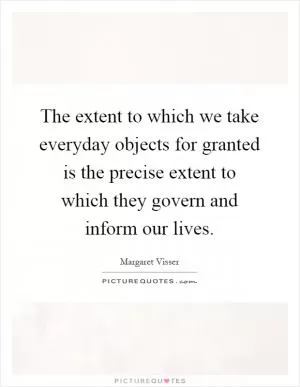 The extent to which we take everyday objects for granted is the precise extent to which they govern and inform our lives Picture Quote #1