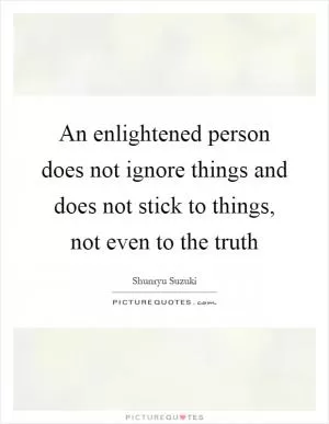 An enlightened person does not ignore things and does not stick to things, not even to the truth Picture Quote #1