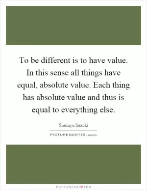 To be different is to have value. In this sense all things have equal, absolute value. Each thing has absolute value and thus is equal to everything else Picture Quote #1