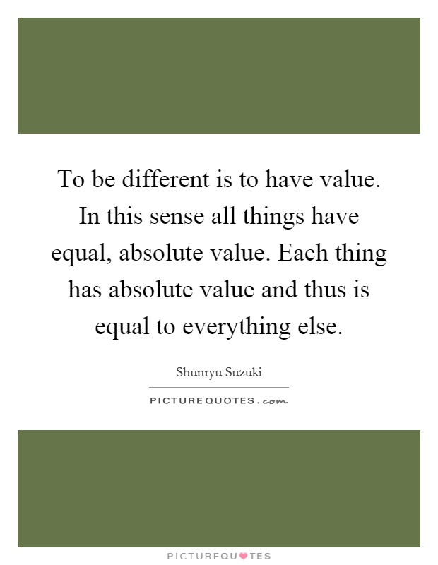 To be different is to have value. In this sense all things have equal, absolute value. Each thing has absolute value and thus is equal to everything else Picture Quote #1