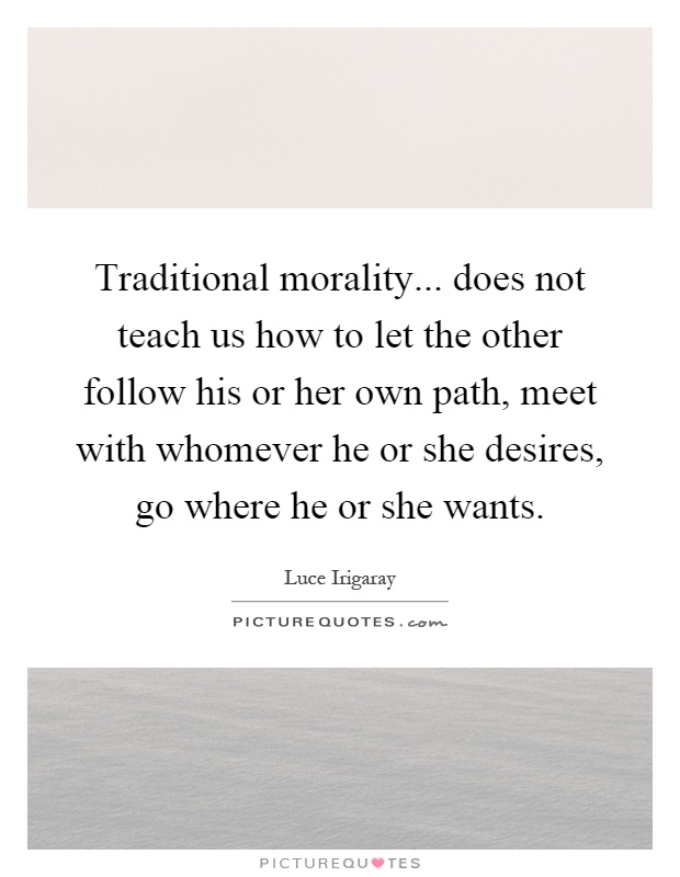 Traditional morality... does not teach us how to let the other follow his or her own path, meet with whomever he or she desires, go where he or she wants Picture Quote #1