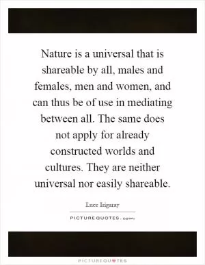 Nature is a universal that is shareable by all, males and females, men and women, and can thus be of use in mediating between all. The same does not apply for already constructed worlds and cultures. They are neither universal nor easily shareable Picture Quote #1