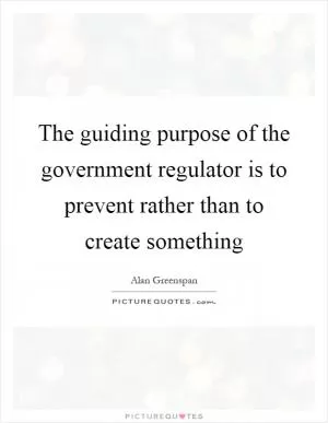 The guiding purpose of the government regulator is to prevent rather than to create something Picture Quote #1