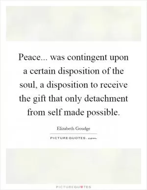 Peace... was contingent upon a certain disposition of the soul, a disposition to receive the gift that only detachment from self made possible Picture Quote #1