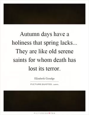 Autumn days have a holiness that spring lacks... They are like old serene saints for whom death has lost its terror Picture Quote #1