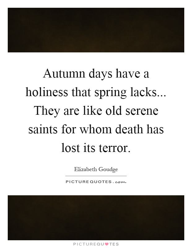 Autumn days have a holiness that spring lacks... They are like old serene saints for whom death has lost its terror Picture Quote #1