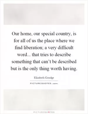 Our home, our special country, is for all of us the place where we find liberation; a very difficult word... that tries to describe something that can’t be described but is the only thing worth having Picture Quote #1