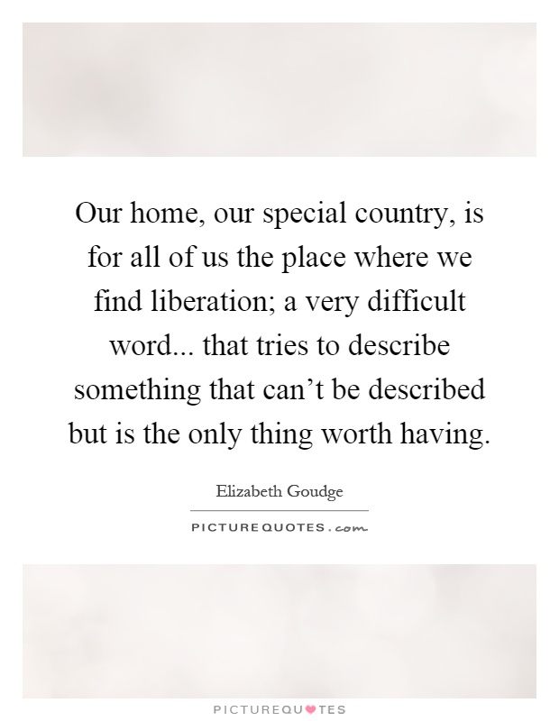 Our home, our special country, is for all of us the place where we find liberation; a very difficult word... that tries to describe something that can't be described but is the only thing worth having Picture Quote #1