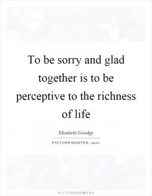 To be sorry and glad together is to be perceptive to the richness of life Picture Quote #1