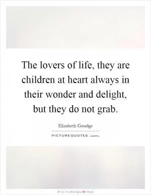 The lovers of life, they are children at heart always in their wonder and delight, but they do not grab Picture Quote #1