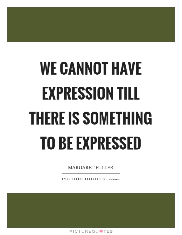 We cannot have expression till there is something to be expressed Picture Quote #1