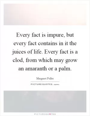Every fact is impure, but every fact contains in it the juices of life. Every fact is a clod, from which may grow an amaranth or a palm Picture Quote #1