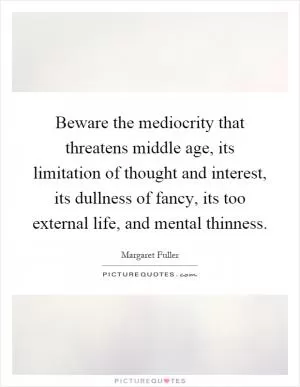 Beware the mediocrity that threatens middle age, its limitation of thought and interest, its dullness of fancy, its too external life, and mental thinness Picture Quote #1
