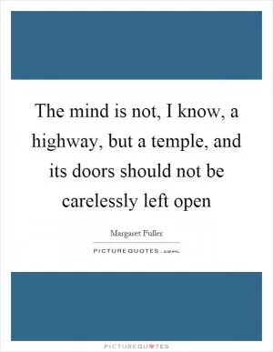 The mind is not, I know, a highway, but a temple, and its doors should not be carelessly left open Picture Quote #1