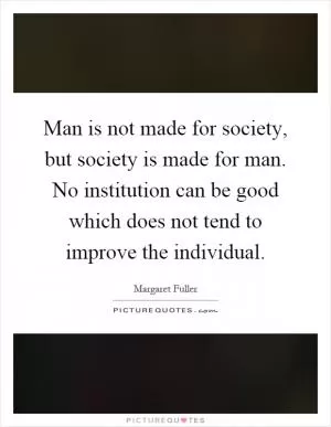 Man is not made for society, but society is made for man. No institution can be good which does not tend to improve the individual Picture Quote #1