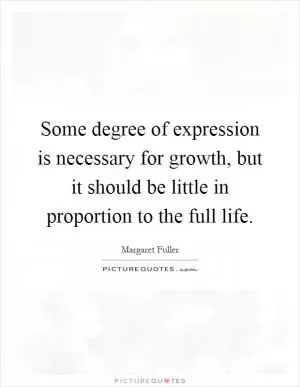 Some degree of expression is necessary for growth, but it should be little in proportion to the full life Picture Quote #1