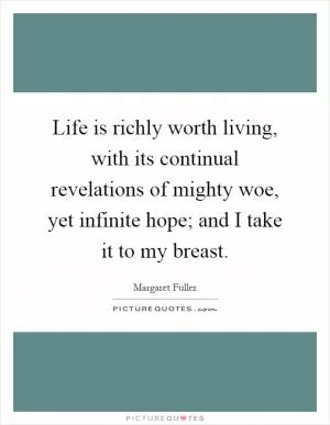 Life is richly worth living, with its continual revelations of mighty woe, yet infinite hope; and I take it to my breast Picture Quote #1