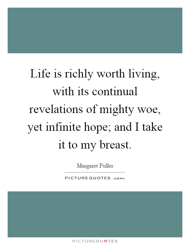 Life is richly worth living, with its continual revelations of mighty woe, yet infinite hope; and I take it to my breast Picture Quote #1