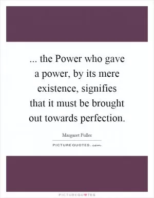 ... the Power who gave a power, by its mere existence, signifies that it must be brought out towards perfection Picture Quote #1