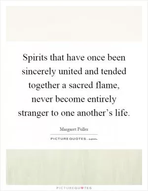 Spirits that have once been sincerely united and tended together a sacred flame, never become entirely stranger to one another’s life Picture Quote #1