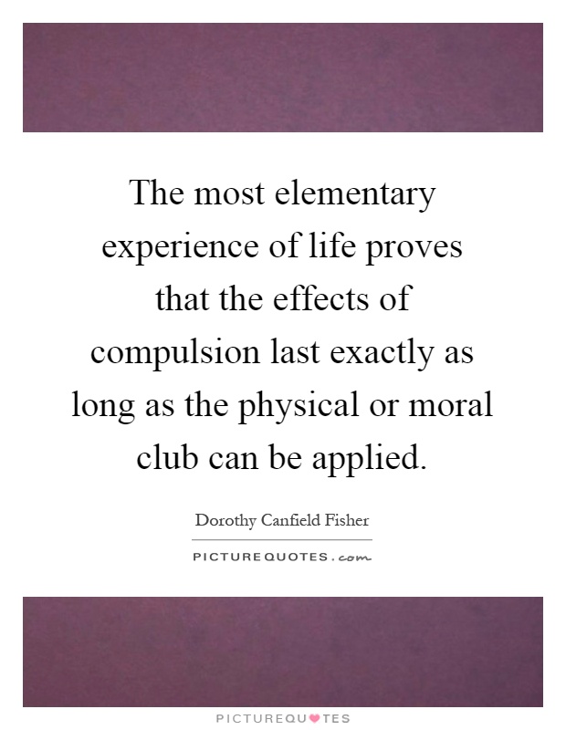 The most elementary experience of life proves that the effects of compulsion last exactly as long as the physical or moral club can be applied Picture Quote #1