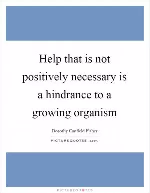Help that is not positively necessary is a hindrance to a growing organism Picture Quote #1