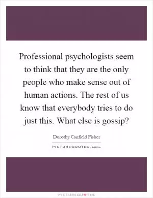 Professional psychologists seem to think that they are the only people who make sense out of human actions. The rest of us know that everybody tries to do just this. What else is gossip? Picture Quote #1