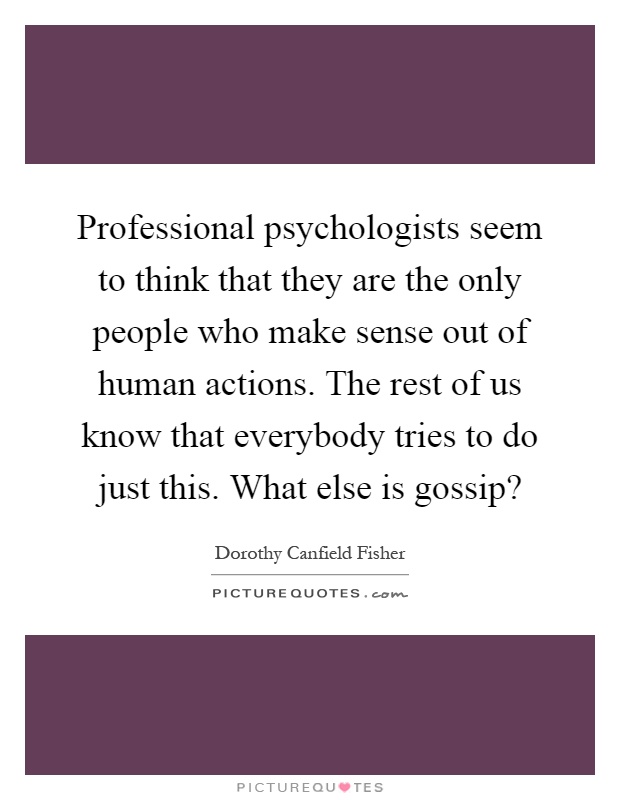 Professional psychologists seem to think that they are the only people who make sense out of human actions. The rest of us know that everybody tries to do just this. What else is gossip? Picture Quote #1