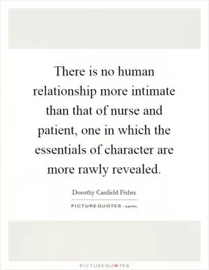 There is no human relationship more intimate than that of nurse and patient, one in which the essentials of character are more rawly revealed Picture Quote #1