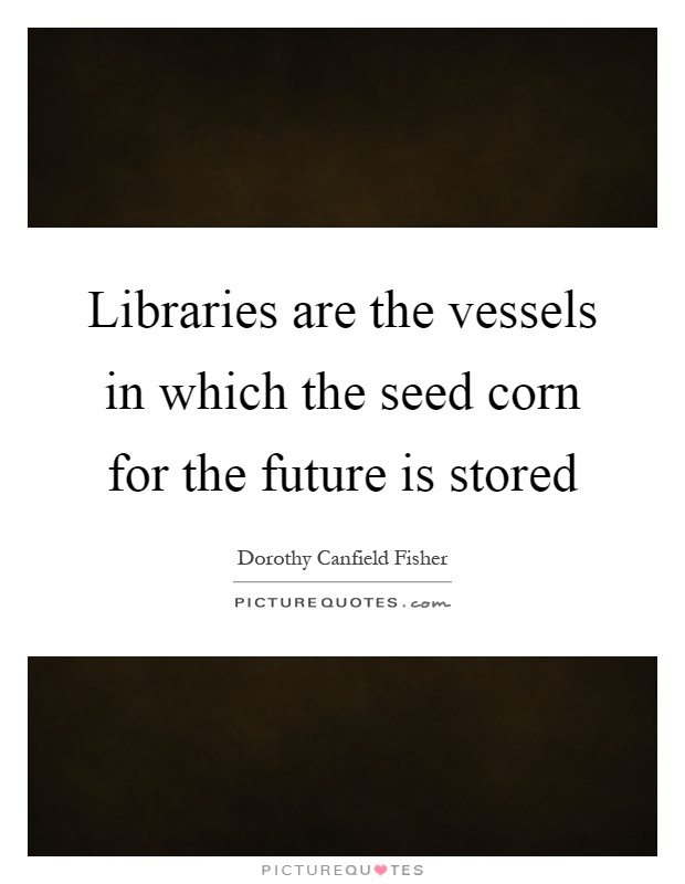 Libraries are the vessels in which the seed corn for the future is stored Picture Quote #1