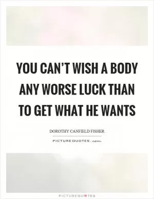You can’t wish a body any worse luck than to get what he wants Picture Quote #1