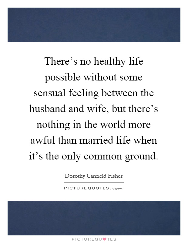 There's no healthy life possible without some sensual feeling between the husband and wife, but there's nothing in the world more awful than married life when it's the only common ground Picture Quote #1
