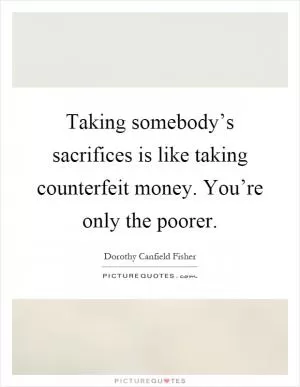 Taking somebody’s sacrifices is like taking counterfeit money. You’re only the poorer Picture Quote #1